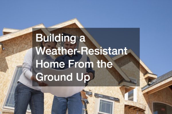 Building a Weather-Resistant Home From the Ground Up